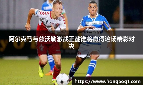 阿尔克马与兹沃勒激战正酣谁将赢得这场精彩对决