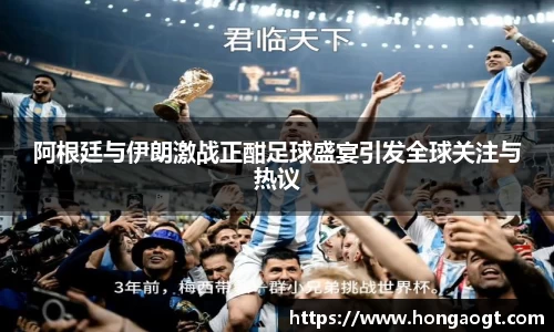 阿根廷与伊朗激战正酣足球盛宴引发全球关注与热议