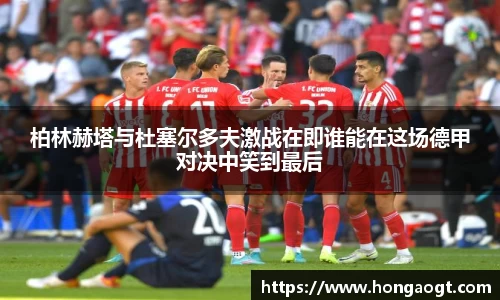 柏林赫塔与杜塞尔多夫激战在即谁能在这场德甲对决中笑到最后